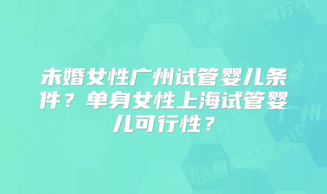 未婚女性广州试管婴儿条件？单身女性上海试管婴儿可行性？