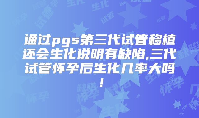 通过pgs第三代试管移植还会生化说明有缺陷,三代试管怀孕后生化几率大吗！