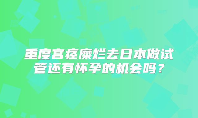 重度宫痉糜烂去日本做试管还有怀孕的机会吗?
