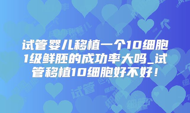 试管婴儿移植一个10细胞1级鲜胚的成功率大吗_试管移植10细胞好不好！
