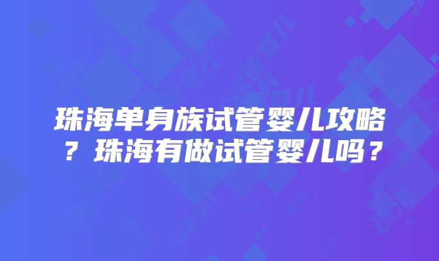 珠海单身族试管婴儿攻略？珠海有做试管婴儿吗？