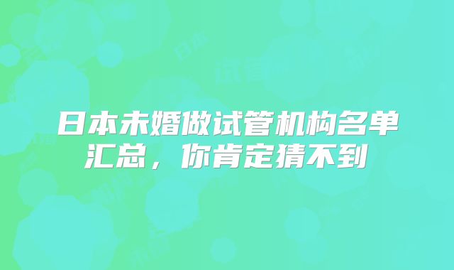 日本未婚做试管机构名单汇总,你肯定猜不到
