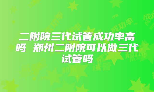 二附院三代试管成功率高吗 郑州二附院可以做三代试管吗