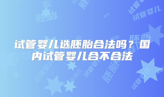 试管婴儿选胚胎合法吗？国内试管婴儿合不合法
