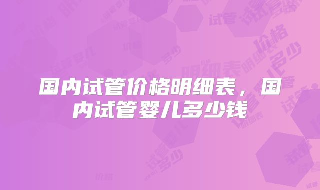 国内试管价格明细表，国内试管婴儿多少钱