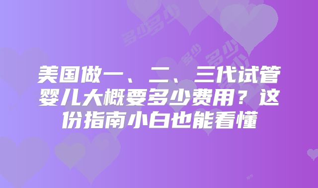 美国做一、二、三代试管婴儿大概要多少费用？这份指南小白也能看懂
