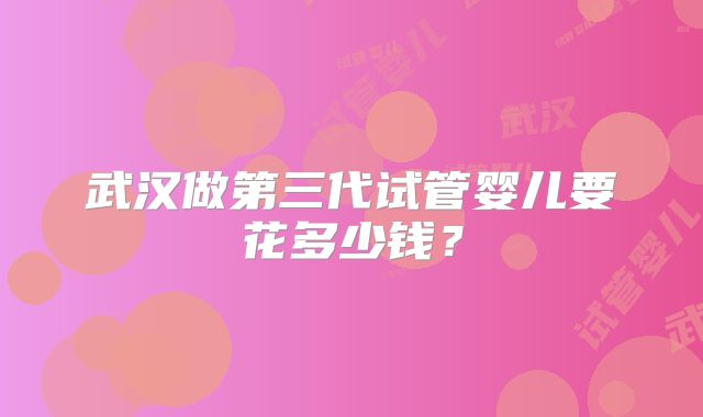 武汉做第三代试管婴儿要花多少钱？