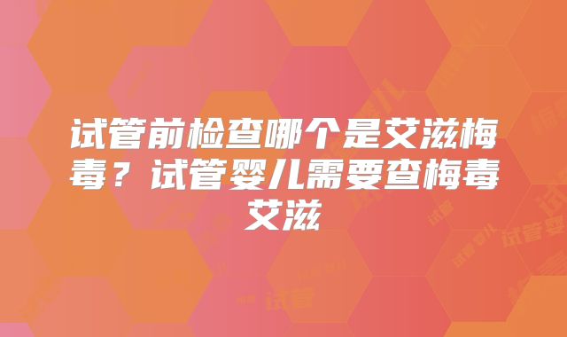 试管前检查哪个是艾滋梅毒？试管婴儿需要查梅毒艾滋
