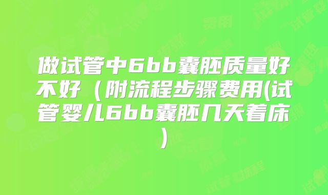 做试管中6bb囊胚质量好不好(附流程步骤费用(试管婴儿6bb囊胚几天着床)