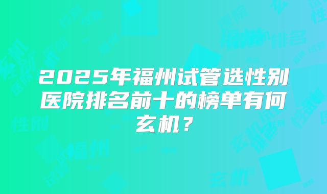 2025年福州试管选性别医院排名前十的榜单有何玄机？