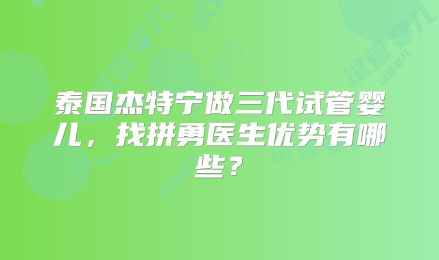 泰国杰特宁做三代试管婴儿，找拼勇医生优势有哪些？