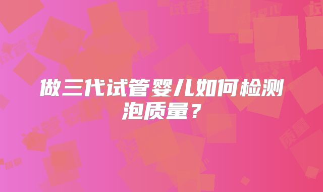 做三代试管婴儿如何检测泡质量？