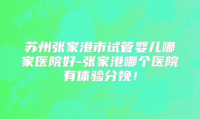 苏州张家港市试管婴儿哪家医院好-张家港哪个医院有体验分娩！