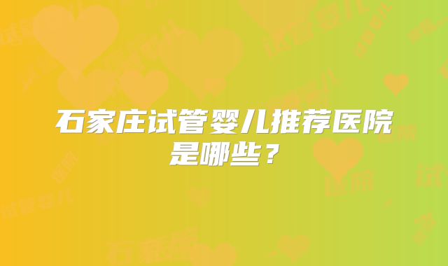 石家庄试管婴儿推荐医院是哪些？
