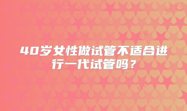 40岁女性做试管不适合进行一代试管吗？