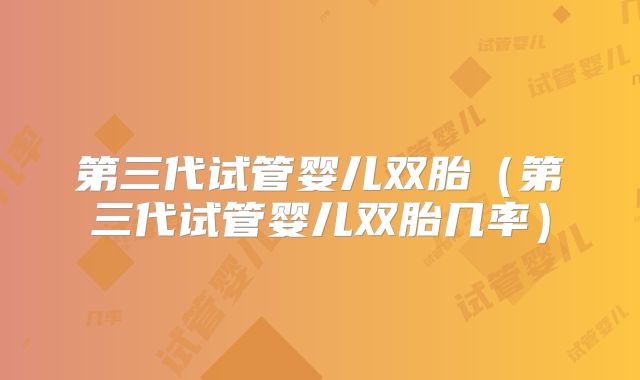 第三代试管婴儿双胎(第三代试管婴儿双胎几率)