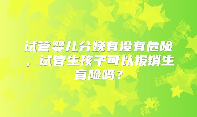 试管婴儿分娩有没有危险，试管生孩子可以报销生育险吗？
