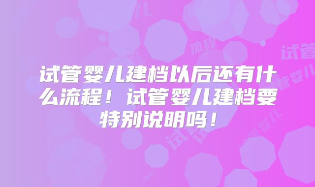 试管婴儿建档以后还有什么流程!试管婴儿建档要特别说明吗!