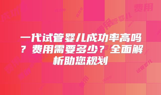 一代试管婴儿成功率高吗？费用需要多少？全面解析助您规划