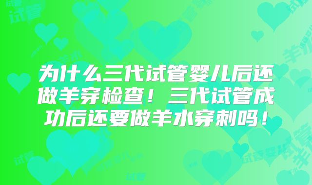 为什么三代试管婴儿后还做羊穿检查!三代试管成功后还要做羊水穿刺吗!