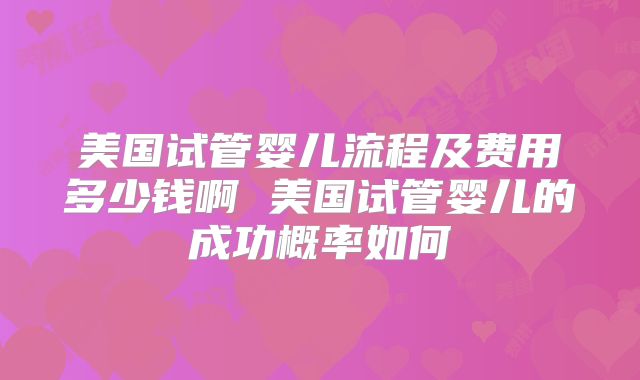 美国试管婴儿流程及费用多少钱啊 美国试管婴儿的成功概率如何