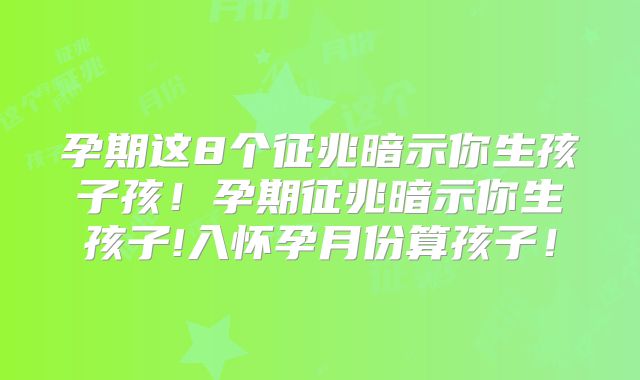 孕期这8个征兆暗示你生孩子孩！孕期征兆暗示你生孩子!入怀孕月份算孩子！