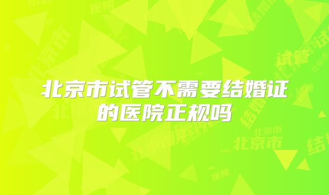 北京市试管不需要结婚证的医院正规吗