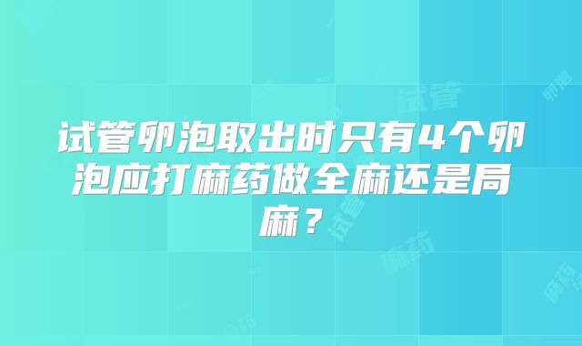 试管卵泡取出时只有4个卵泡应打麻药做全麻还是局麻？