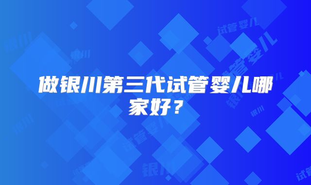做银川第三代试管婴儿哪家好?