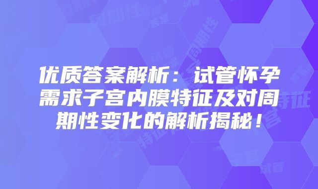 优质答案解析：试管怀孕需求子宫内膜特征及对周期性变化的解析揭秘！