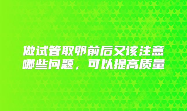 做试管取卵前后又该注意哪些问题，可以提高质量