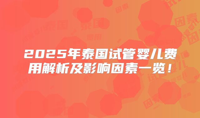 2025年泰国试管婴儿费用解析及影响因素一览！