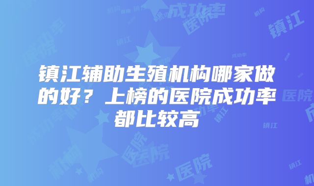 镇江辅助生殖机构哪家做的好？上榜的医院成功率都比较高