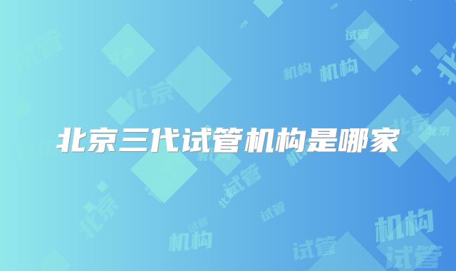 北京三代试管机构是哪家