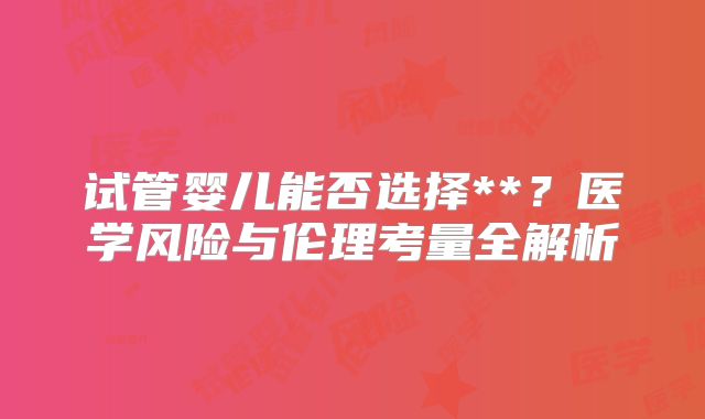 试管婴儿能否选择**？医学风险与伦理考量全解析