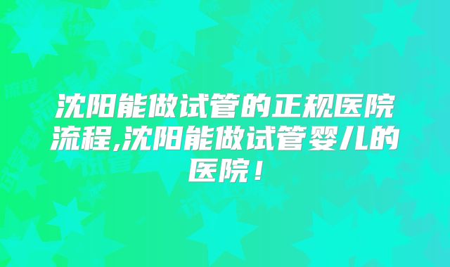 沈阳能做试管的正规医院流程,沈阳能做试管婴儿的医院!