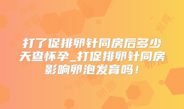 打了促排卵针同房后多少天查怀孕_打促排卵针同房影响卵泡发育吗!