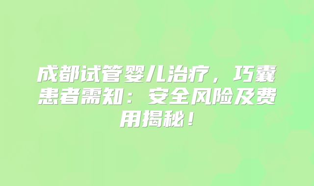 成都试管婴儿治疗，巧囊患者需知：安全风险及费用揭秘！