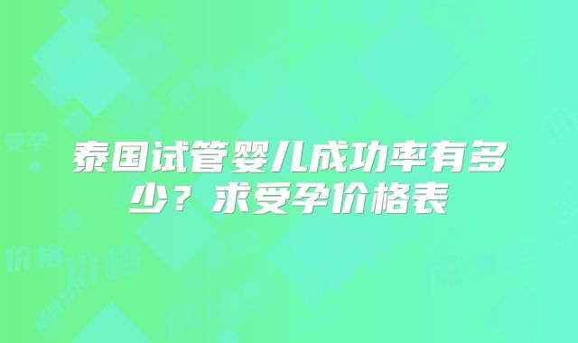 泰国试管婴儿成功率有多少？求受孕价格表
