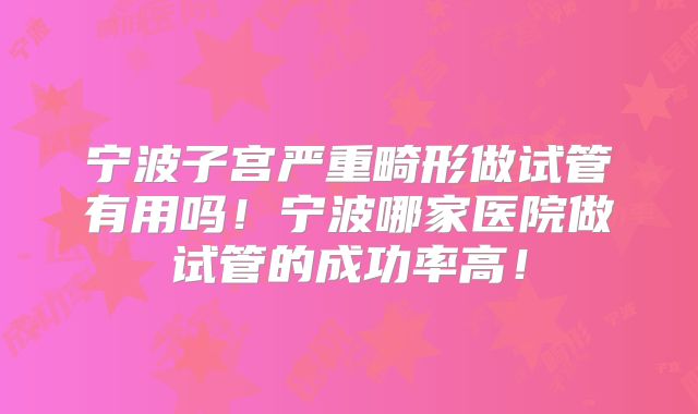 宁波子宫严重畸形做试管有用吗！宁波哪家医院做试管的成功率高！