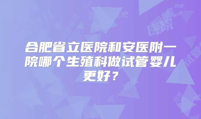 合肥省立医院和安医附一院哪个生殖科做试管婴儿更好？