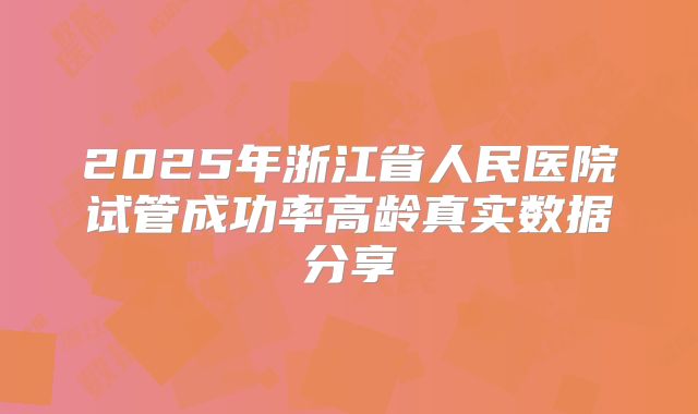 2025年浙江省人民医院试管成功率高龄真实数据分享