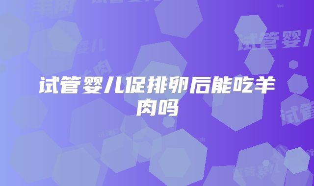 试管婴儿促排卵后能吃羊肉吗