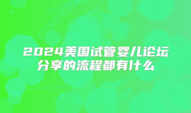 2024美国试管婴儿论坛分享的流程都有什么