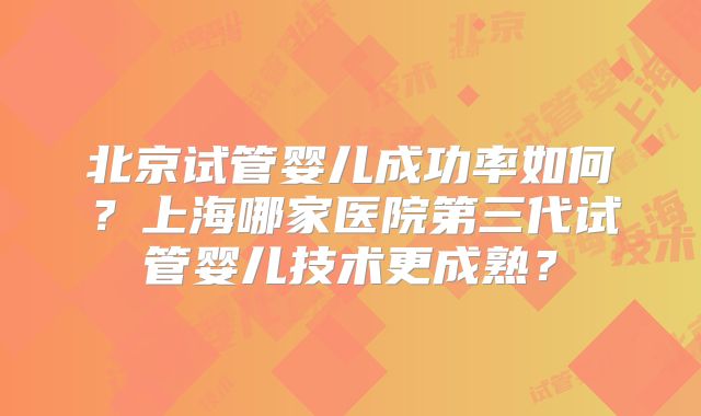 北京试管婴儿成功率如何？上海哪家医院第三代试管婴儿技术更成熟？