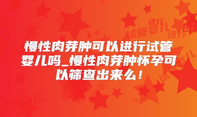 慢性肉芽肿可以进行试管婴儿吗_慢性肉芽肿怀孕可以筛查出来么！