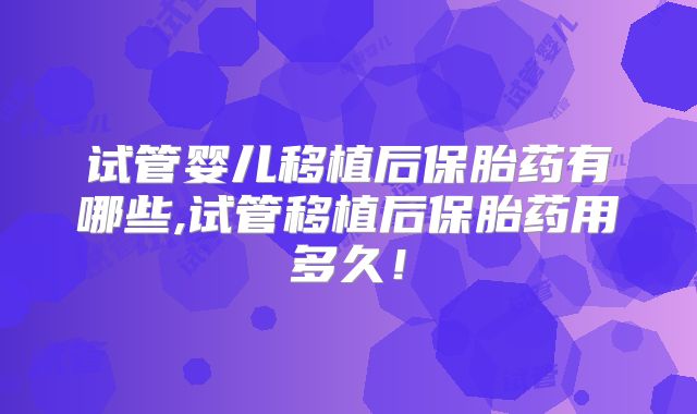 试管婴儿移植后保胎药有哪些,试管移植后保胎药用多久!