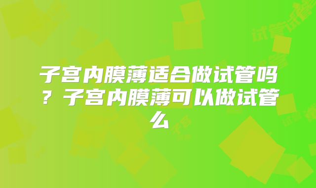 子宫内膜薄适合做试管吗？子宫内膜薄可以做试管么