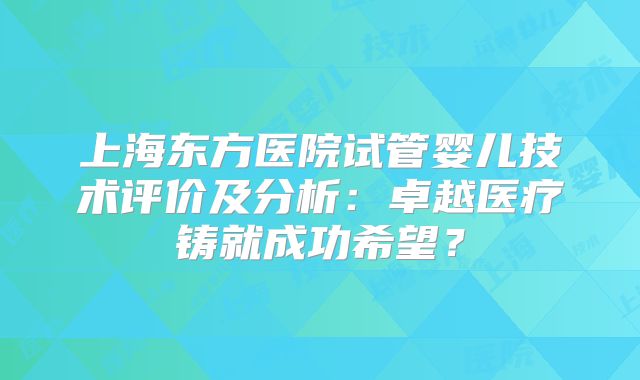 上海东方医院试管婴儿技术评价及分析：卓越医疗铸就成功希望？