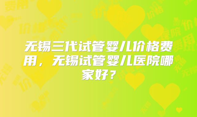 无锡三代试管婴儿价格费用,无锡试管婴儿医院哪家好?